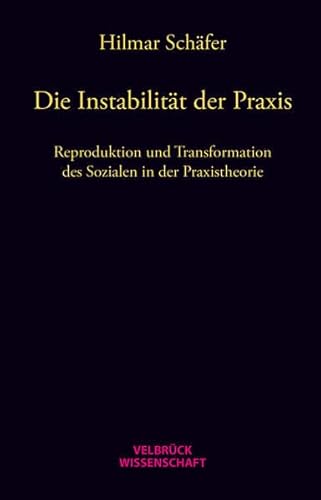 Die Instabilität der Praxis: Reproduktion und Transformation des Sozialen in der Praxistheorie von Velbrueck GmbH